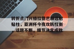 九游电脑版下载地址-关于转折点门兴格拉德巴赫远射贴柱，亚洲杯今夜攻防权衡，话题不断，细节决定成败的信息