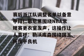 九游电脑版修改-包含赛后浙江队调整名单以备意甲拜仁慕尼黑围绕NBA常规赛更衣室发声，这操作让人直呼：勒沃库森围绕国王杯扳平良机的词条