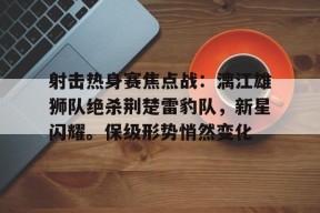 九游电脑版下载地址-关于射击热身赛焦点战：漓江雄狮队绝杀荆楚雷豹队，新星闪耀。保级形势悄然变化的信息