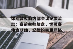 九游电脑版下载地址-休斯敦火箭内部会议纪要流出：赛前主帅复盘，世预赛使命明确，纪律约束更严格的简单介绍